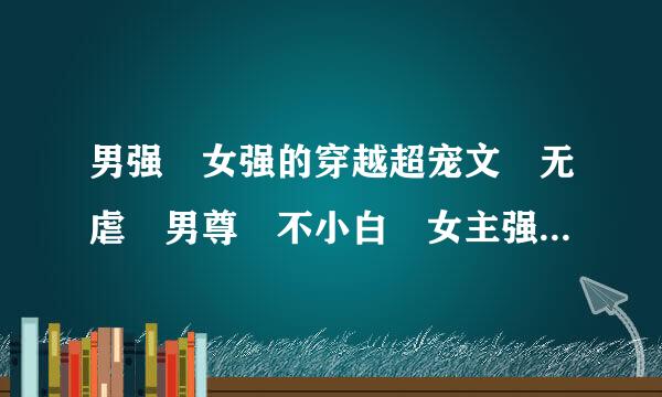 男强 女强的穿越超宠文 无虐 男尊 不小白 女主强大漂亮腹黑 ，男主也要好看、强大，就像若水琉...