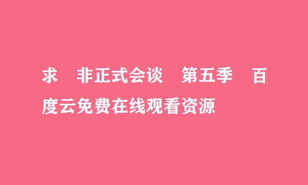 求 非正式会谈 第五季 百度云免费在线观看资源