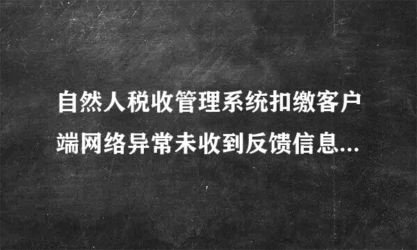 自然人税收管理系统扣缴客户端网络异常未收到反馈信息是怎么回事