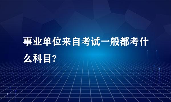 事业单位来自考试一般都考什么科目?