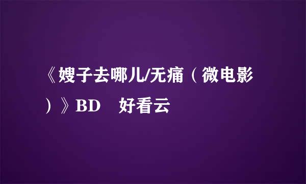 《嫂子去哪儿/无痛（微电影）》BD 好看云