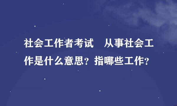 社会工作者考试 从事社会工作是什么意思？指哪些工作？