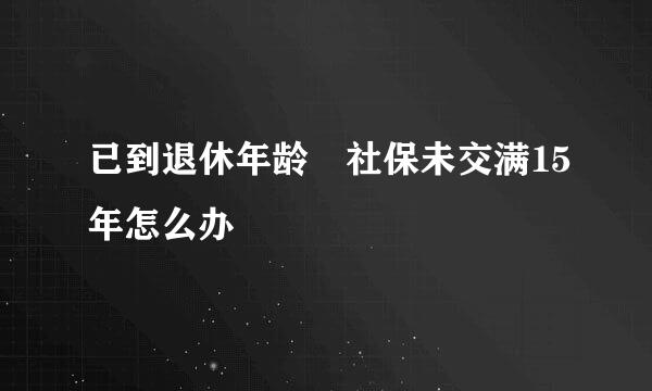 已到退休年龄 社保未交满15年怎么办