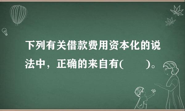 下列有关借款费用资本化的说法中，正确的来自有(  )。