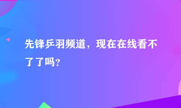 先锋乒羽频道，现在在线看不了了吗？