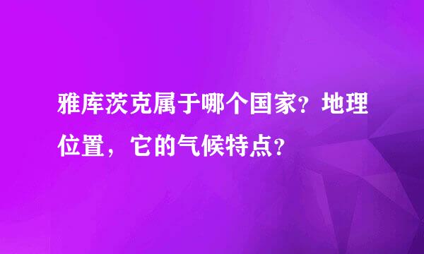 雅库茨克属于哪个国家？地理位置，它的气候特点？