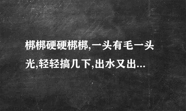 梆梆硬硬梆梆,一头有毛一头光,轻轻搞几下,出水又出浆.(打一行为)