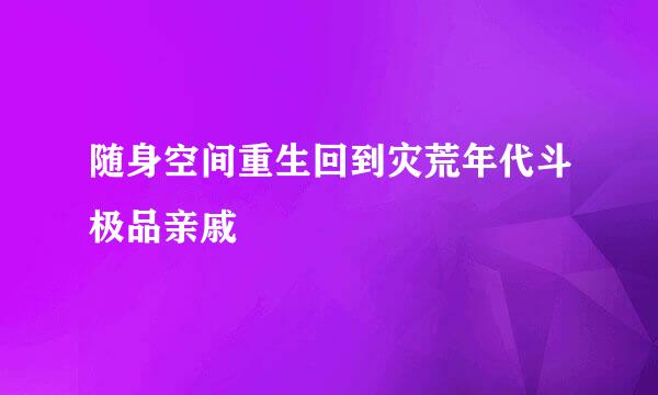 随身空间重生回到灾荒年代斗极品亲戚