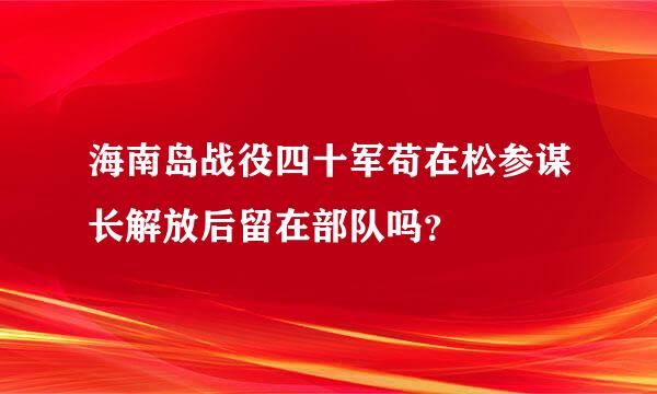 海南岛战役四十军苟在松参谋长解放后留在部队吗？