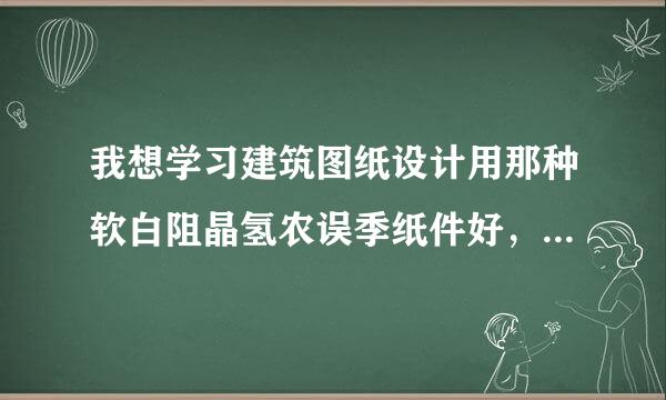 我想学习建筑图纸设计用那种软白阻晶氢农误季纸件好，建筑设计软件的免费下载 我想学习利用计算机进行设计建筑图纸，