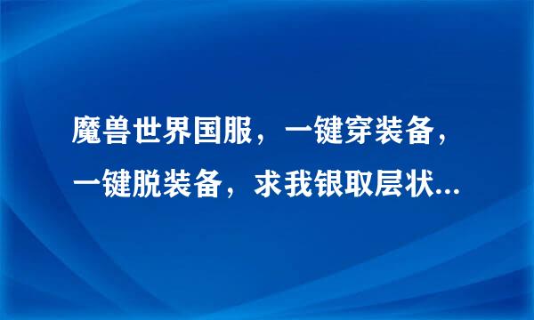 魔兽世界国服，一键穿装备，一键脱装备，求我银取层状传认察宏求方法！帅哥请指教！