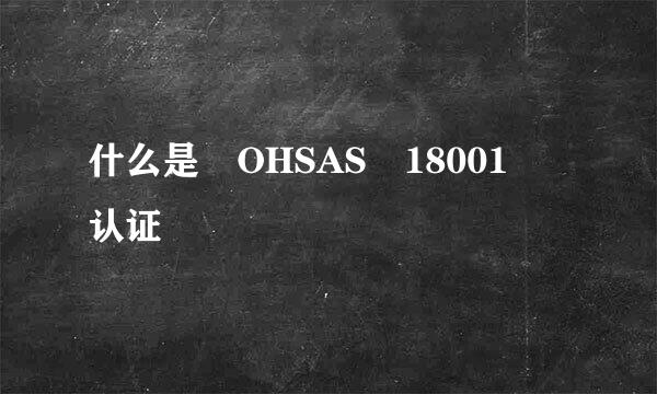 什么是 OHSAS 18001 认证