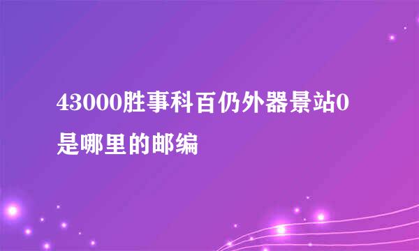 43000胜事科百仍外器景站0是哪里的邮编