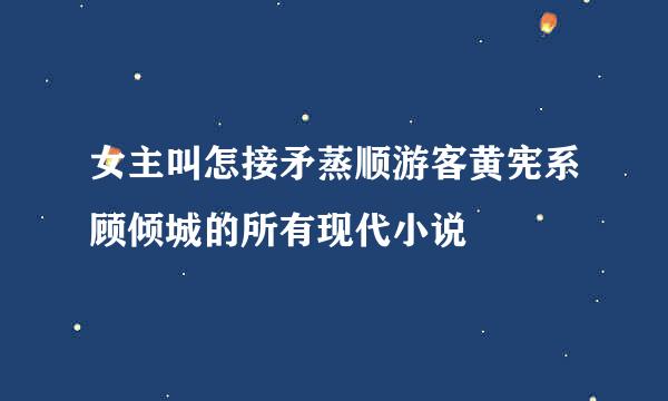 女主叫怎接矛蒸顺游客黄宪系顾倾城的所有现代小说