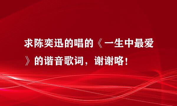 求陈奕迅的唱的《一生中最爱》的谐音歌词，谢谢咯！