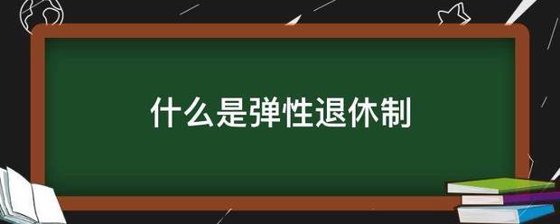 什么是弹性退休制