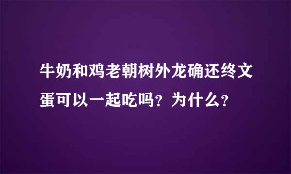 牛奶和鸡老朝树外龙确还终文蛋可以一起吃吗？为什么？