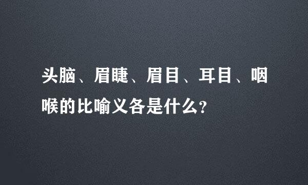 头脑、眉睫、眉目、耳目、咽喉的比喻义各是什么？