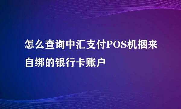 怎么查询中汇支付POS机捆来自绑的银行卡账户