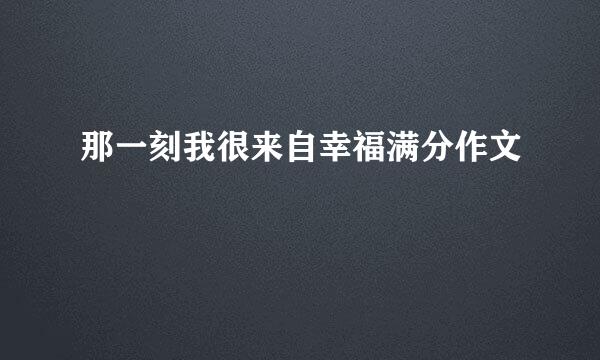 那一刻我很来自幸福满分作文