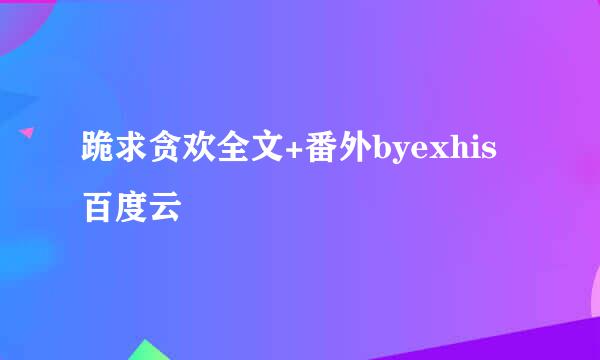 跪求贪欢全文+番外byexhis百度云