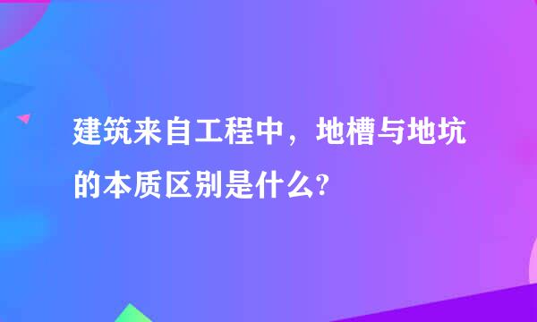 建筑来自工程中，地槽与地坑的本质区别是什么?