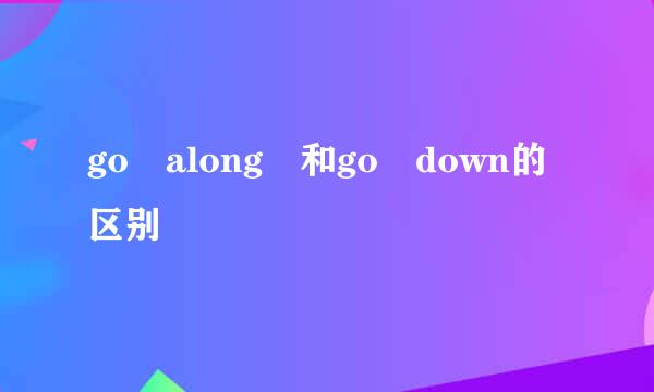 go along 和go down的区别