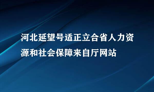 河北延望号适正立合省人力资源和社会保障来自厅网站