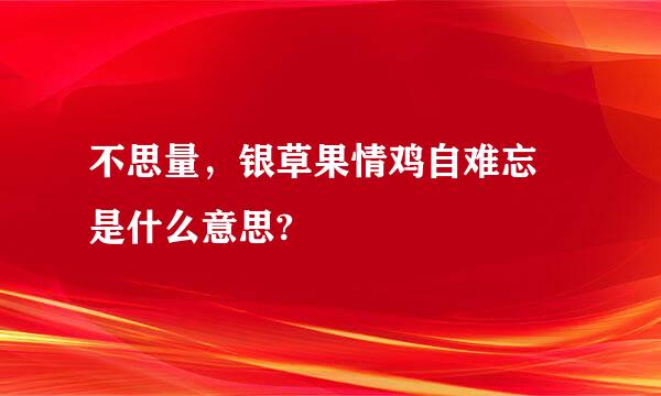 不思量，银草果情鸡自难忘 是什么意思?