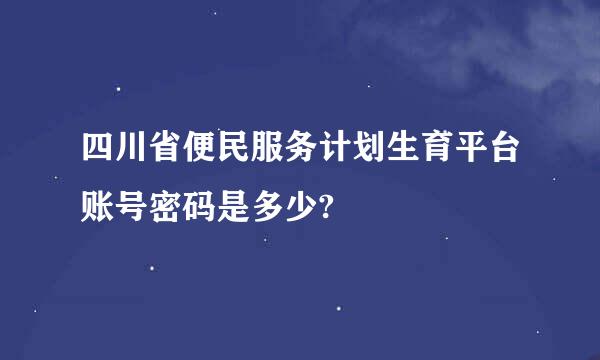 四川省便民服务计划生育平台账号密码是多少?