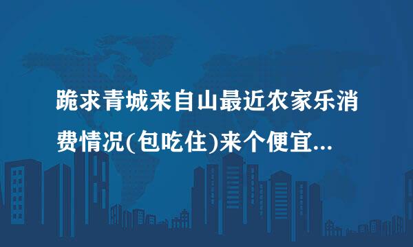 跪求青城来自山最近农家乐消费情况(包吃住)来个便宜点地哈.我和同学打算去