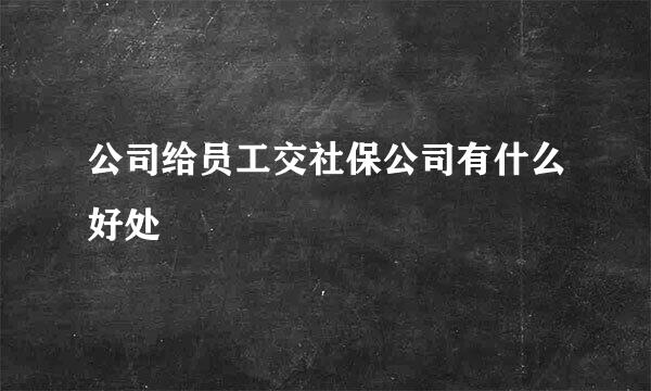 公司给员工交社保公司有什么好处