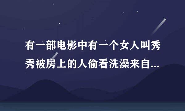 有一部电影中有一个女人叫秀秀被房上的人偷看洗澡来自结果房顶倒蹋上面的人掉下来