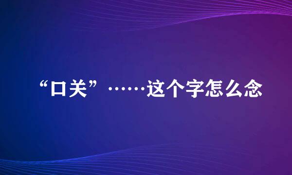 “口关”……这个字怎么念