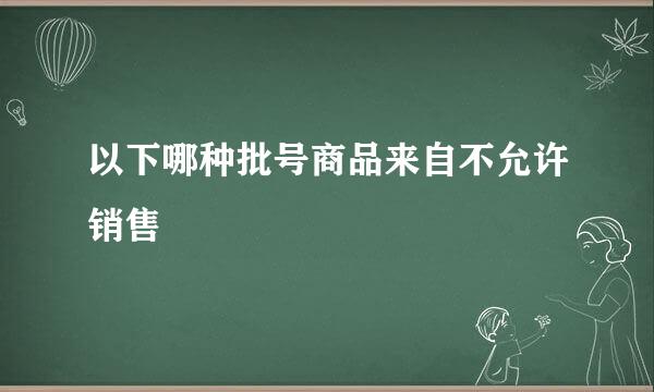 以下哪种批号商品来自不允许销售