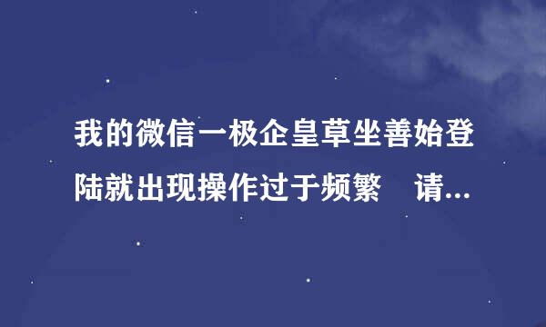 我的微信一极企皇草坐善始登陆就出现操作过于频繁 请稍后再试