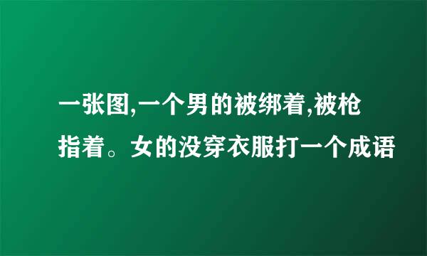 一张图,一个男的被绑着,被枪指着。女的没穿衣服打一个成语