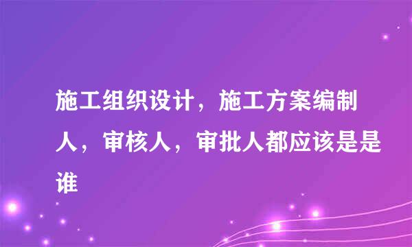 施工组织设计，施工方案编制人，审核人，审批人都应该是是谁