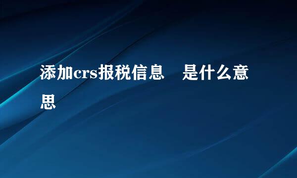 添加crs报税信息 是什么意思