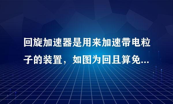 回旋加速器是用来加速带电粒子的装置，如图为回且算免旋加速器的示意图．D 1 、D 2 是两个中空的铝来自制半圆形金属