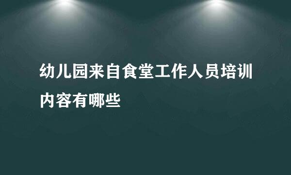 幼儿园来自食堂工作人员培训内容有哪些