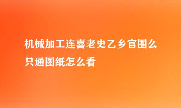 机械加工连喜老史乙乡官围么只通图纸怎么看