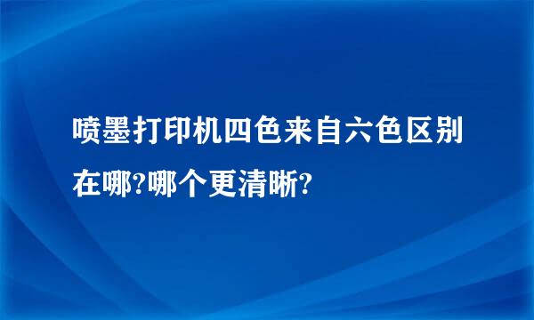 喷墨打印机四色来自六色区别在哪?哪个更清晰?