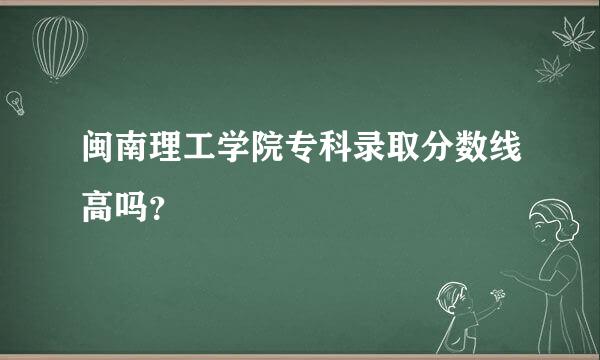 闽南理工学院专科录取分数线高吗？