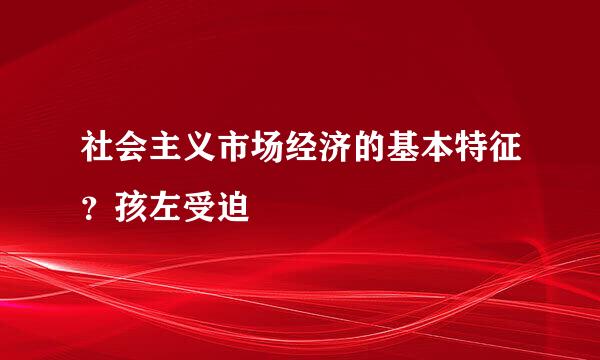 社会主义市场经济的基本特征？孩左受迫