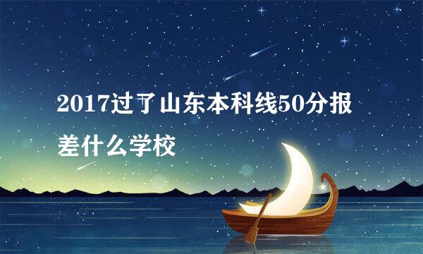 2017过了山东本科线50分报差什么学校