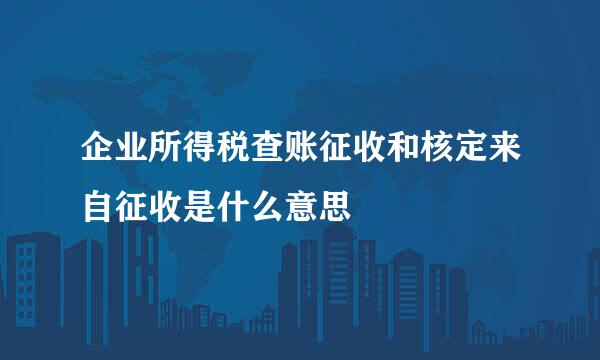 企业所得税查账征收和核定来自征收是什么意思