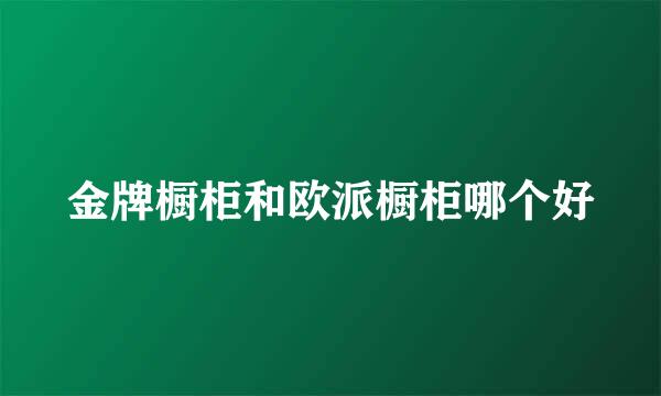 金牌橱柜和欧派橱柜哪个好