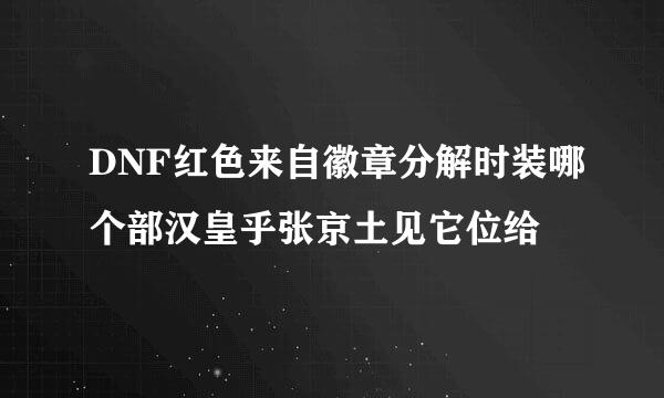 DNF红色来自徽章分解时装哪个部汉皇乎张京土见它位给