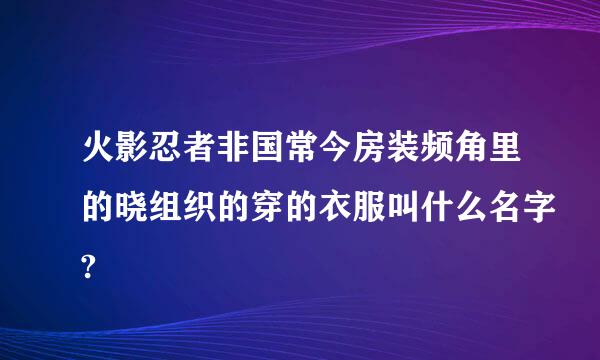 火影忍者非国常今房装频角里的晓组织的穿的衣服叫什么名字?